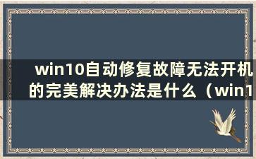 win10自动修复故障无法开机的完美解决办法是什么（win10自动修复故障无法开机完美解决视频）