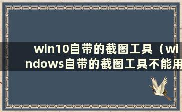 win10自带的截图工具（windows自带的截图工具不能用）