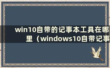 win10自带的记事本工具在哪里（windows10自带记事本）