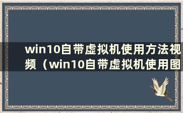 win10自带虚拟机使用方法视频（win10自带虚拟机使用图解）