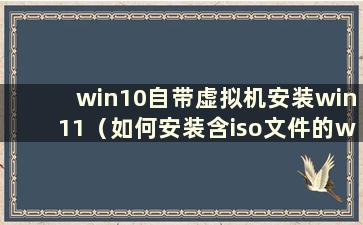 win10自带虚拟机安装win11（如何安装含iso文件的windows11虚拟机）