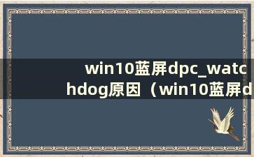 win10蓝屏dpc_watchdog原因（win10蓝屏dpc_watchdog_timeout）