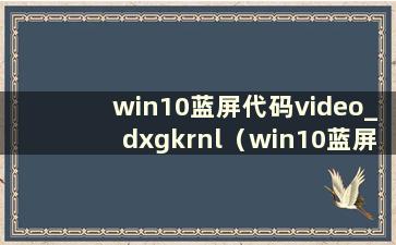 win10蓝屏代码video_dxgkrnl（win10蓝屏代码视频dxgkrnl致命）