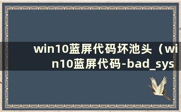 win10蓝屏代码坏池头（win10蓝屏代码-bad_system_config_info）