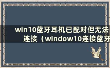 win10蓝牙耳机已配对但无法连接（window10连接蓝牙耳机已配对但没有声音）