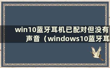 win10蓝牙耳机已配对但没有声音（windows10蓝牙耳机已配对但无法连接）