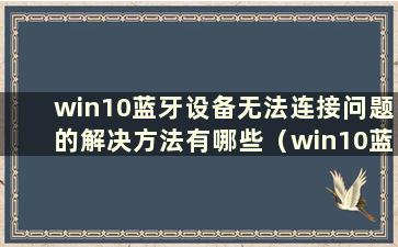 win10蓝牙设备无法连接问题的解决方法有哪些（win10蓝牙设备无法连接问题解决方法视频）