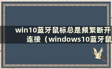 win10蓝牙鼠标总是频繁断开连接（windows10蓝牙鼠标时断时续）