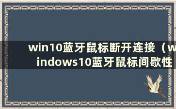 win10蓝牙鼠标断开连接（windows10蓝牙鼠标间歇性）