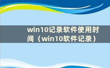 win10记录软件使用时间（win10软件记录）