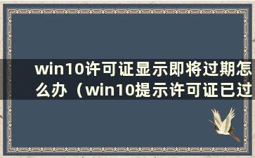 win10许可证显示即将过期怎么办（win10提示许可证已过期怎么办）