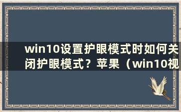 win10设置护眼模式时如何关闭护眼模式？苹果（win10视频设置护眼模式时如何关闭护眼模式）