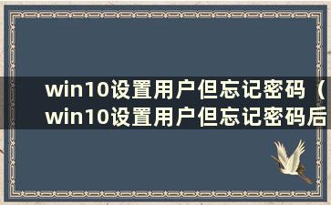 win10设置用户但忘记密码（win10设置用户但忘记密码后如何删除）