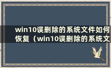 win10误删除的系统文件如何恢复（win10误删除的系统文件如何恢复）