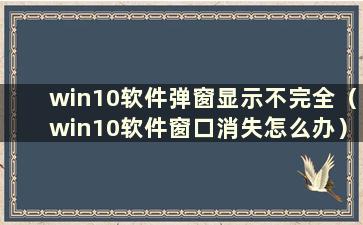 win10软件弹窗显示不完全（win10软件窗口消失怎么办）