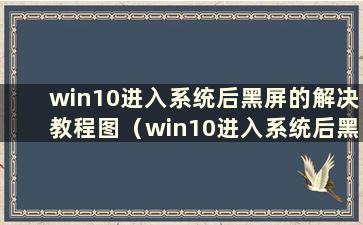 win10进入系统后黑屏的解决教程图（win10进入系统后黑屏）