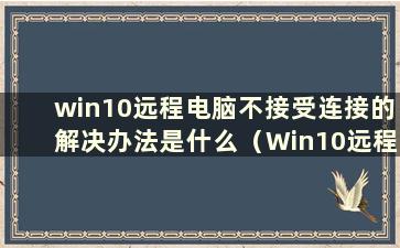 win10远程电脑不接受连接的解决办法是什么（Win10远程电脑不接受连接的问题有什么解决办法）