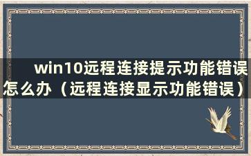 win10远程连接提示功能错误怎么办（远程连接显示功能错误）