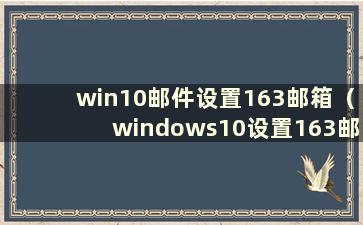 win10邮件设置163邮箱（windows10设置163邮箱）