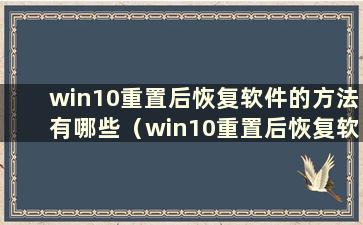 win10重置后恢复软件的方法有哪些（win10重置后恢复软件的方法是什么）