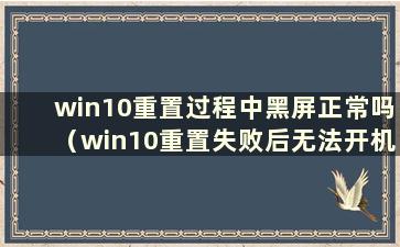 win10重置过程中黑屏正常吗（win10重置失败后无法开机）