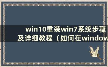 win10重装win7系统步骤及详细教程（如何在windows10重装windows7）