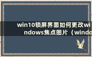 win10锁屏界面如何更改windows焦点图片（windows焦点锁屏壁纸不更新）