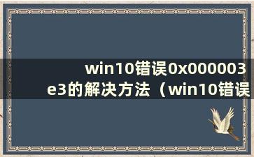 win10错误0x000003e3的解决方法（win10错误代码0x0000001）