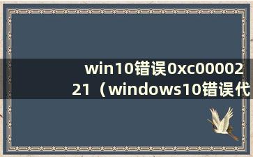 win10错误0xc0000221（windows10错误代码0xc0000225）