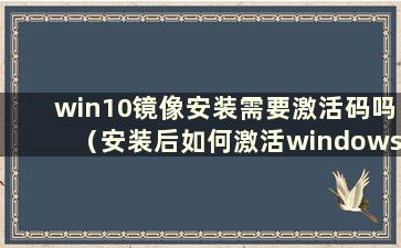 win10镜像安装需要激活码吗（安装后如何激活windows镜像）