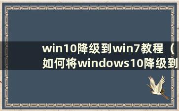 win10降级到win7教程（如何将windows10降级到win7）