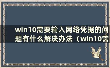 win10需要输入网络凭据的问题有什么解决办法（win10需要输入网络凭据）