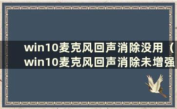 win10麦克风回声消除没用（win10麦克风回声消除未增强）