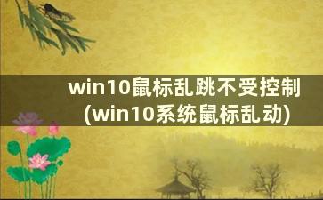 win10鼠标乱跳不受控制(win10系统鼠标乱动)