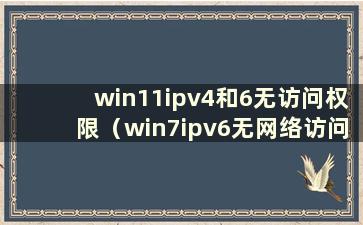 win11ipv4和6无访问权限（win7ipv6无网络访问权限如何解决）