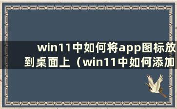 win11中如何将app图标放到桌面上（win11中如何添加桌面图标）