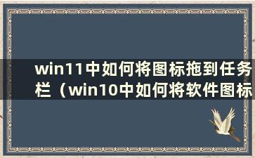 win11中如何将图标拖到任务栏（win10中如何将软件图标添加到桌面）