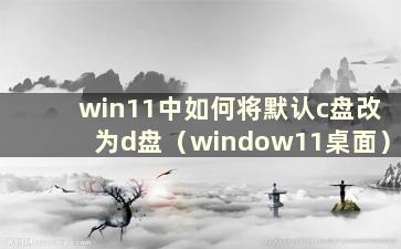 win11中如何将默认c盘改为d盘（window11桌面）