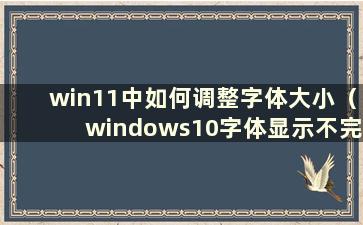 win11中如何调整字体大小（windows10字体显示不完全）