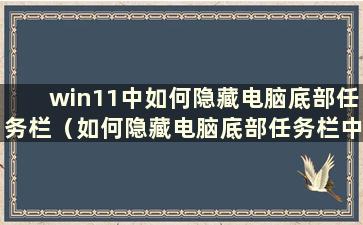 win11中如何隐藏电脑底部任务栏（如何隐藏电脑底部任务栏中的快捷键）