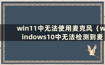 win11中无法使用麦克风（windows10中无法检测到麦克风）