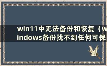 win11中无法备份和恢复（windows备份找不到任何可保存的备份）