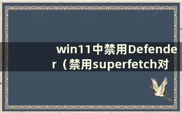 win11中禁用Defender（禁用superfetch对电脑有什么影响）