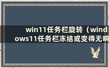 win11任务栏旋转（windows11任务栏冻结或变得无响应）