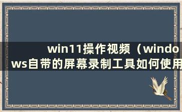 win11操作视频（windows自带的屏幕录制工具如何使用）