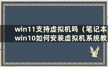 win11支持虚拟机吗（笔记本win10如何安装虚拟机系统教程）