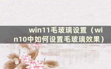 win11毛玻璃设置（win10中如何设置毛玻璃效果）