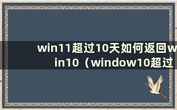 win11超过10天如何返回win10（window10超过10天恢复之前版本）