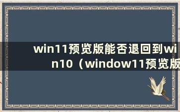 win11预览版能否退回到win10（window11预览版）