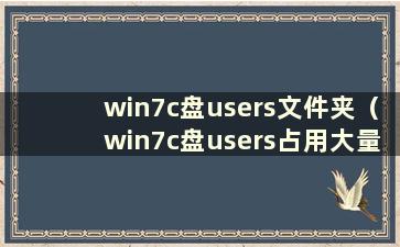 win7c盘users文件夹（win7c盘users占用大量空间）